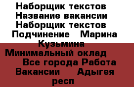 Наборщик текстов › Название вакансии ­ Наборщик текстов › Подчинение ­ Марина Кузьмина › Минимальный оклад ­ 1 500 - Все города Работа » Вакансии   . Адыгея респ.